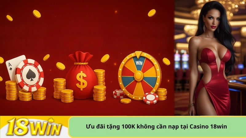Ưu đãi tặng 100K không cần nạp tại Casino 18win