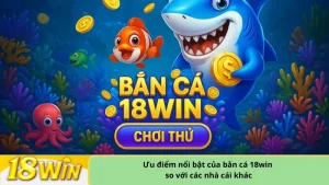 Ưu điểm nổi bật của bắn cá 18win so với các nhà cái khác