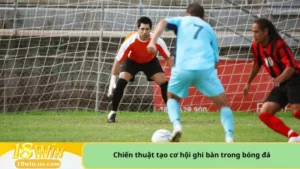 Chiến thuật tạo cơ hội ghi bàn trong bóng đá