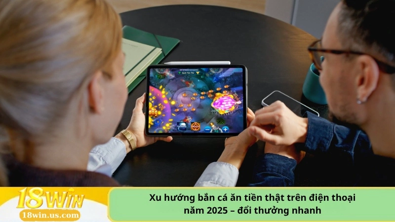 Xu hướng bắn cá ăn tiền thật trên điện thoại năm 2025 – đổi thưởng nhanh.